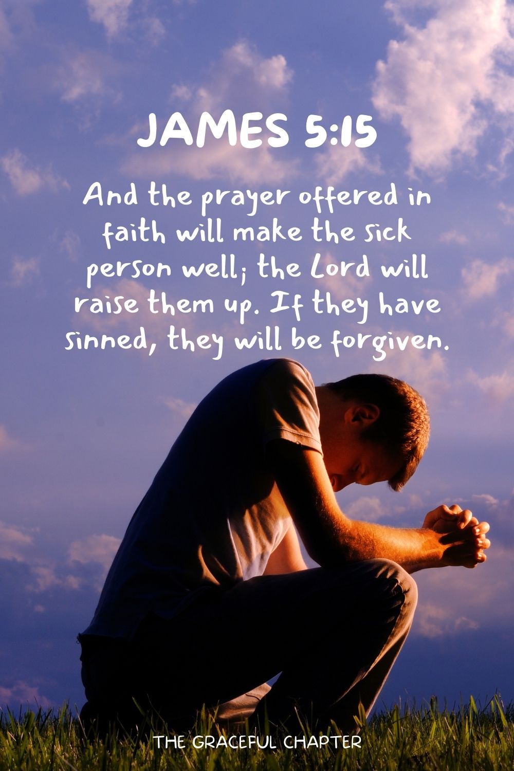 And the prayer offered in faith will make the sick person well; the Lord will raise them up. If they have sinned, they will be forgiven.  James 5:15