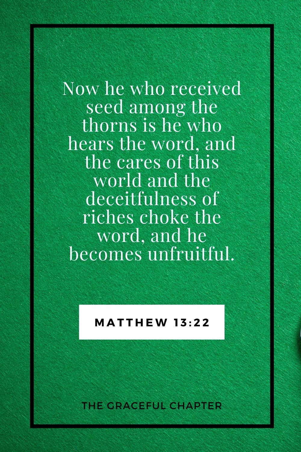 Now he who received seed among the thorns is he who hears the word, and the cares of this world and the deceitfulness of riches choke the word, and he becomes unfruitful. Matthew 13:22