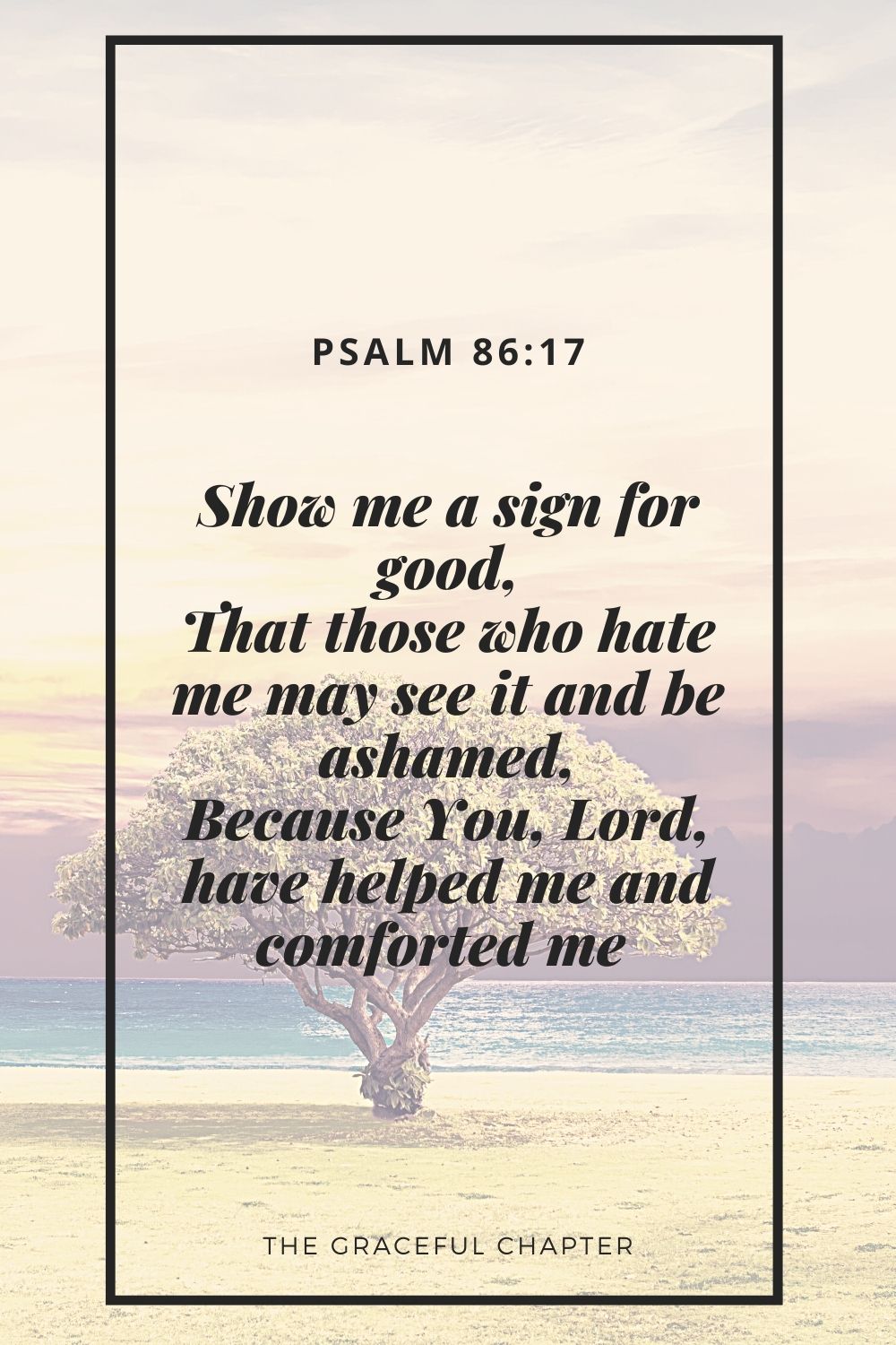 Show me a sign for good, That those who hate me may see it and be ashamed, Because You, Lord, have helped me and comforted me Psalm 86:17