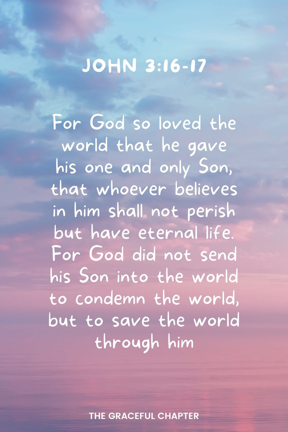 For God so loved the world that he gave his one and only Son, that whoever believes in him shall not perish but have eternal life. For God did not send his Son into the world to condemn the world, but to save the world through him. John 3:16-17