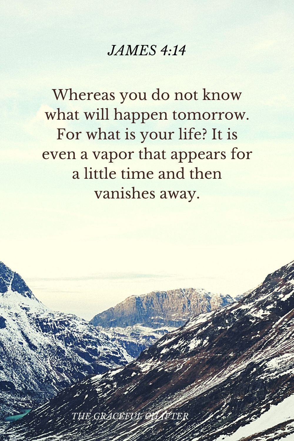 Whereas you do not know what will happen tomorrow. For what is your life? It is even a vapor that appears for a little time and then vanishes away. James 4:14