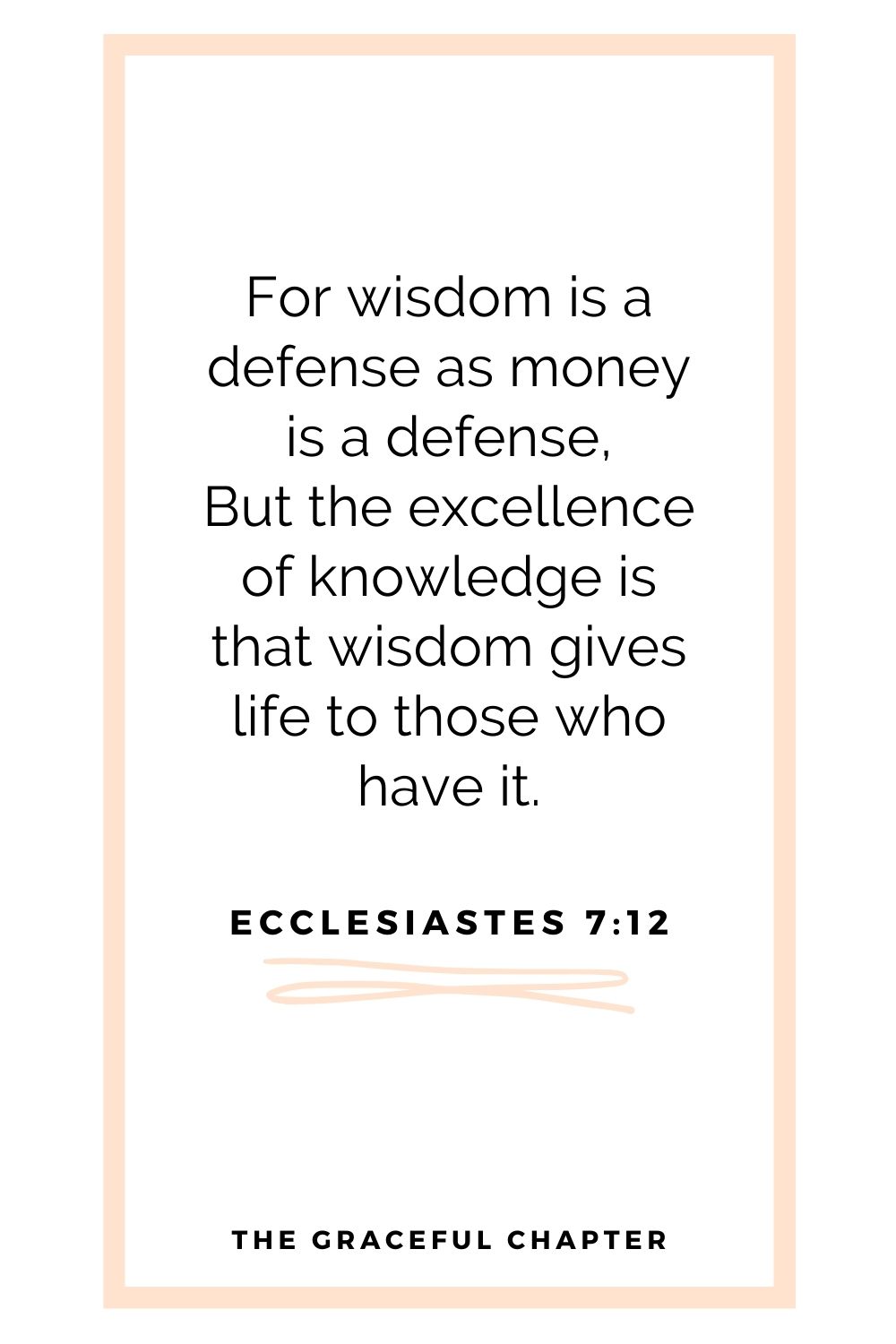 For wisdom is a defense as money is a defense, But the excellence of knowledge is that wisdom gives life to those who have it. Ecclesiastes 7:12