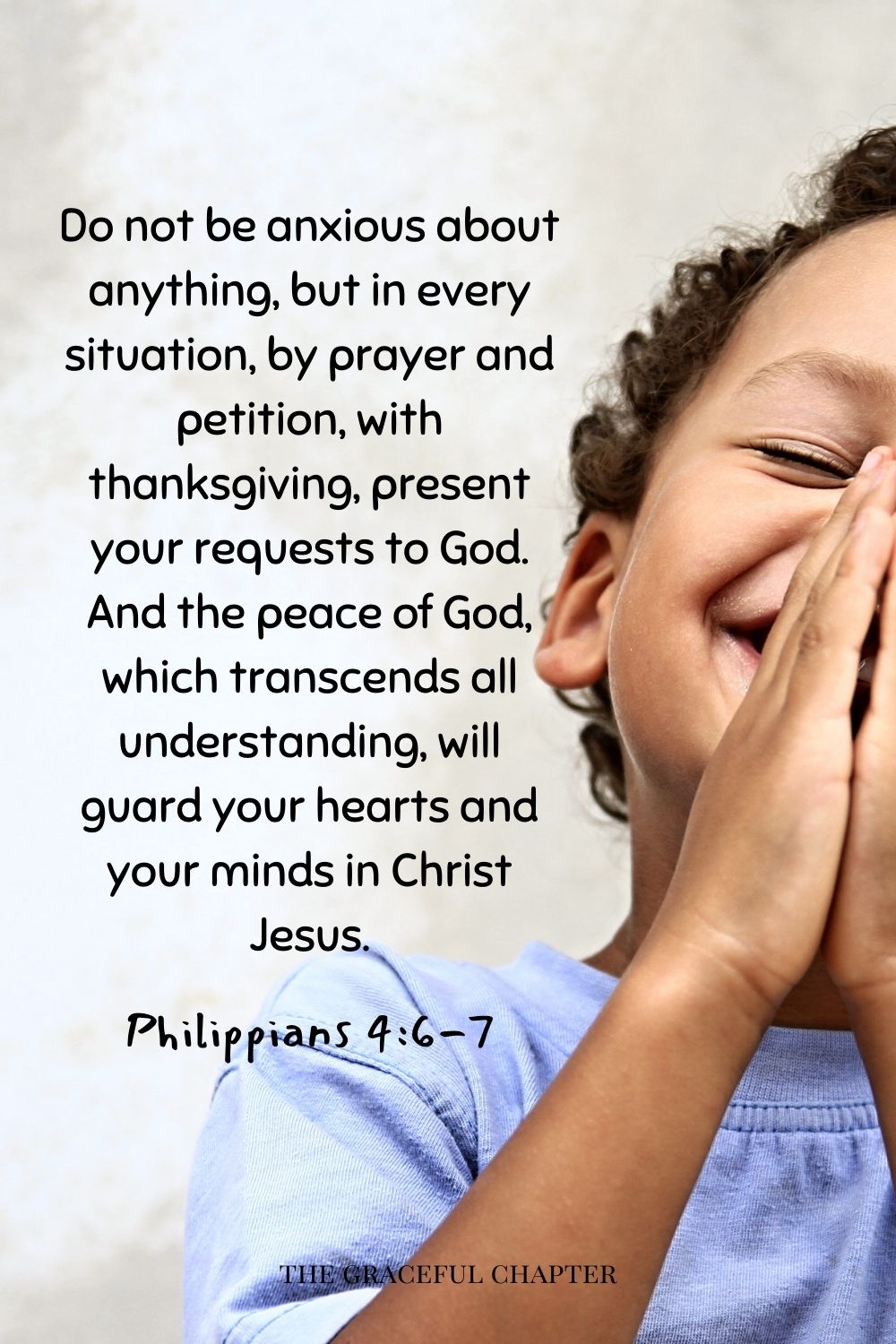 comforting bedtime bible verses- Do not be anxious about anything, but in every situation, by prayer and petition, with thanksgiving, present your requests to God. And the peace of God, which transcends all understanding, will guard your hearts and your minds in Christ Jesus. Philippians 4:6-7