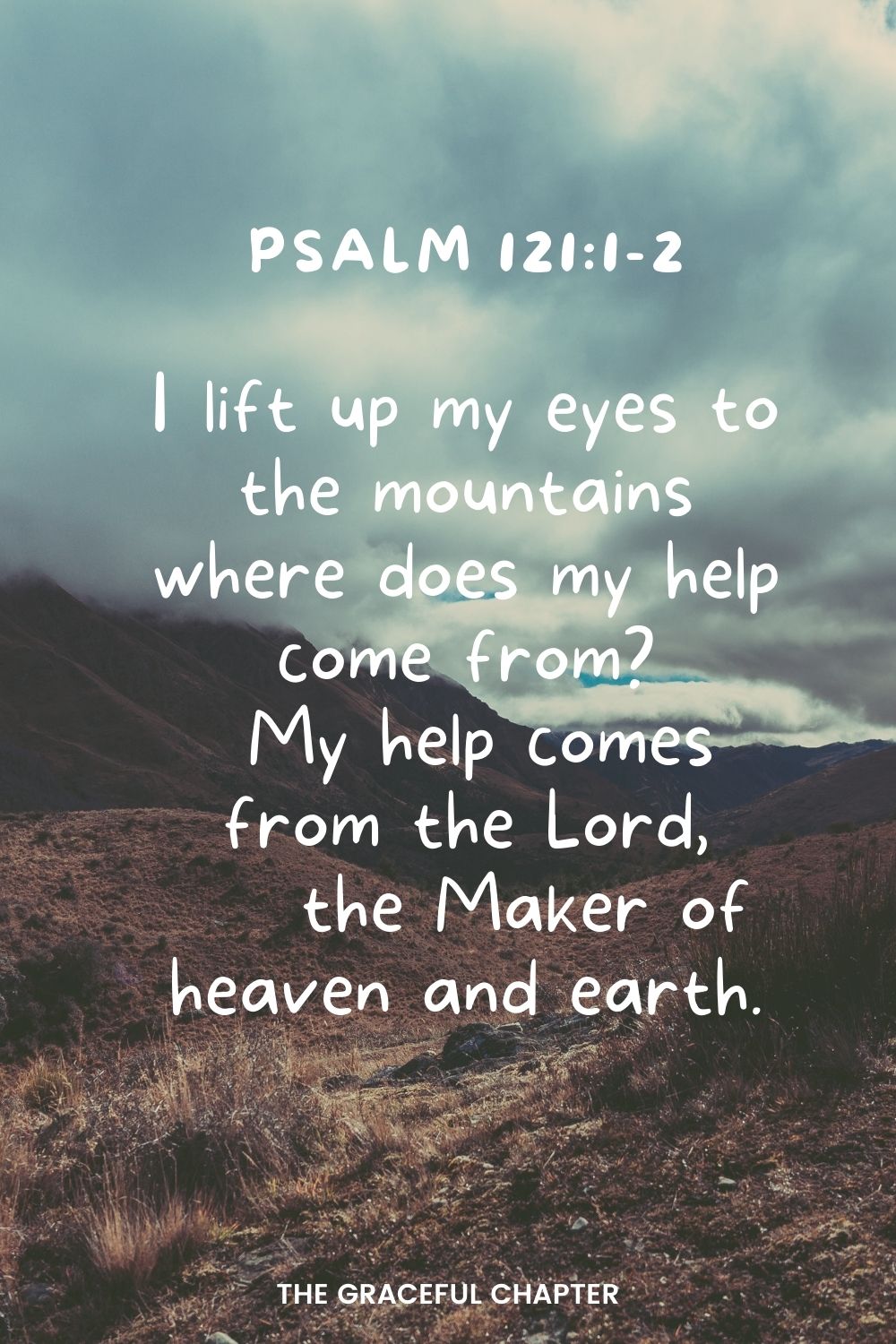 I lift up my eyes to the mountains where does my help come from?  My help comes from the Lord,  the Maker of heaven and earth. Psalm 121:1-2