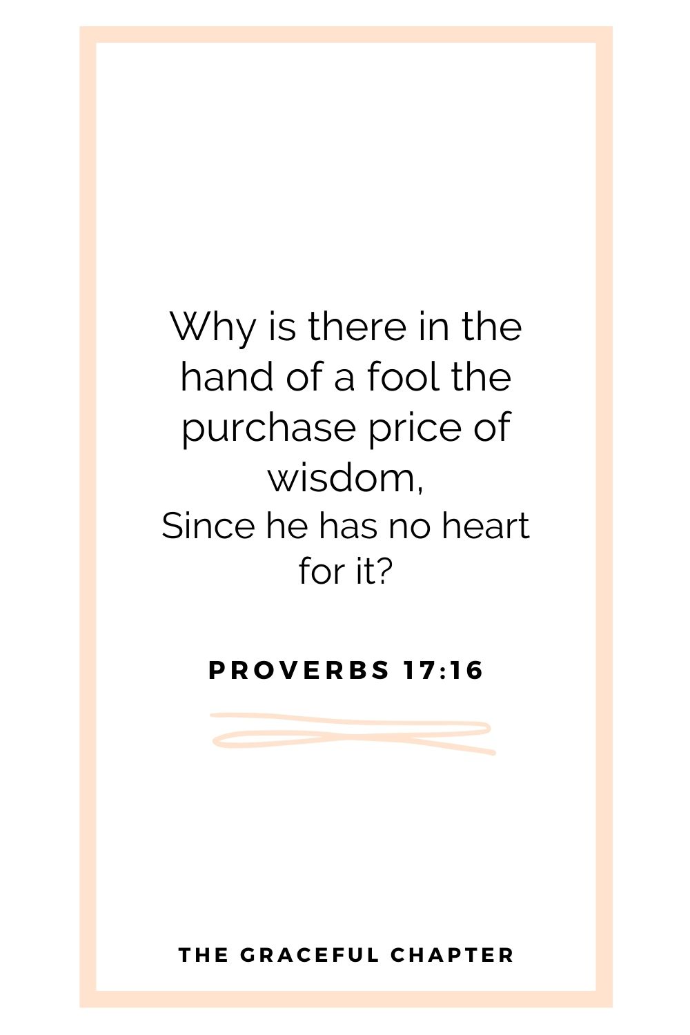 Why is there in the hand of a fool the purchase price of wisdom, Since he has no heart for it? Proverbs 17:16