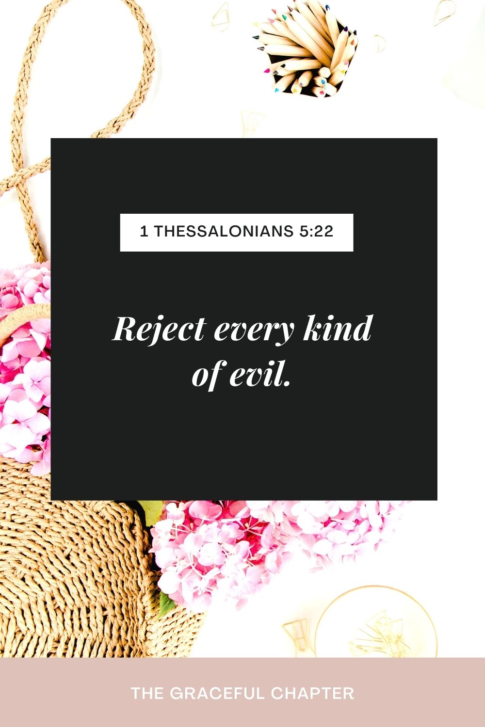 Reject every kind of evil. 1 Thessalonians 5:22