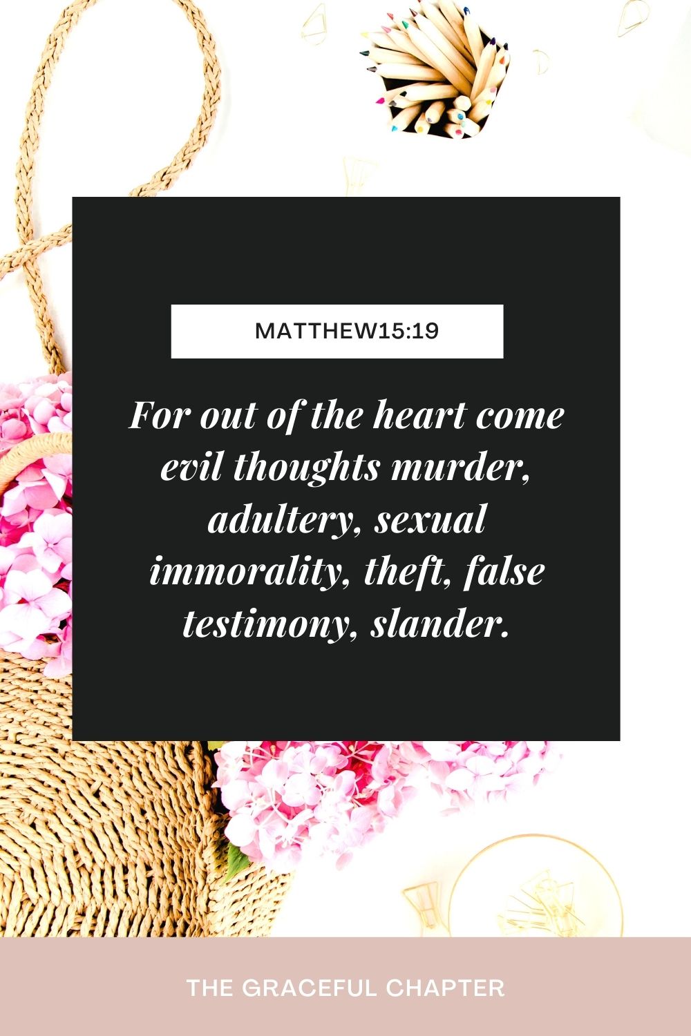 For out of the heart come evil thoughts murder, adultery, sexual immorality, theft, false testimony, slander. Matthew15:19