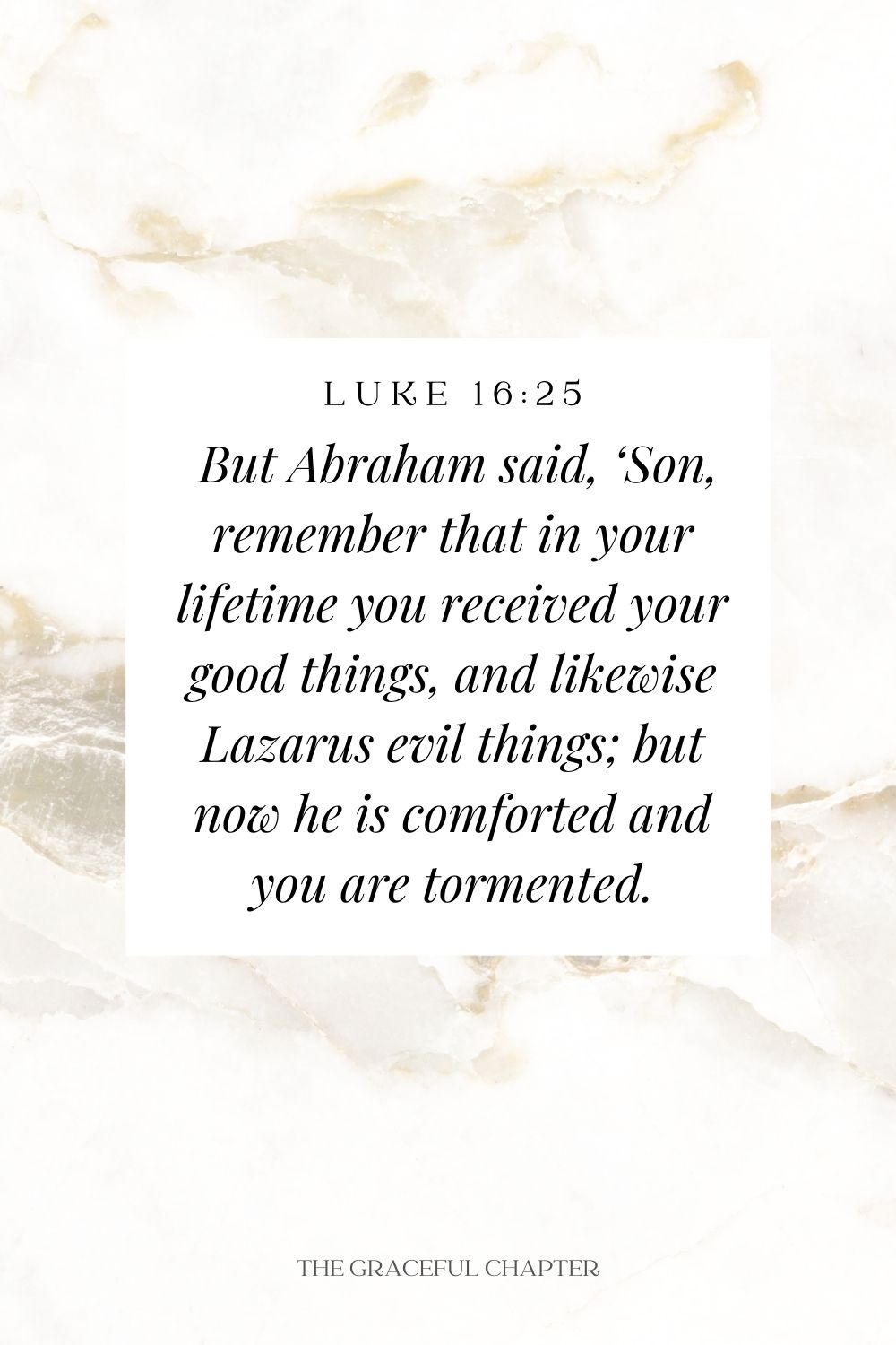 But Abraham said, ‘Son, remember that in your lifetime you received your good things, and likewise Lazarus evil things; but now he is comforted and you are tormented. Luke 16:25