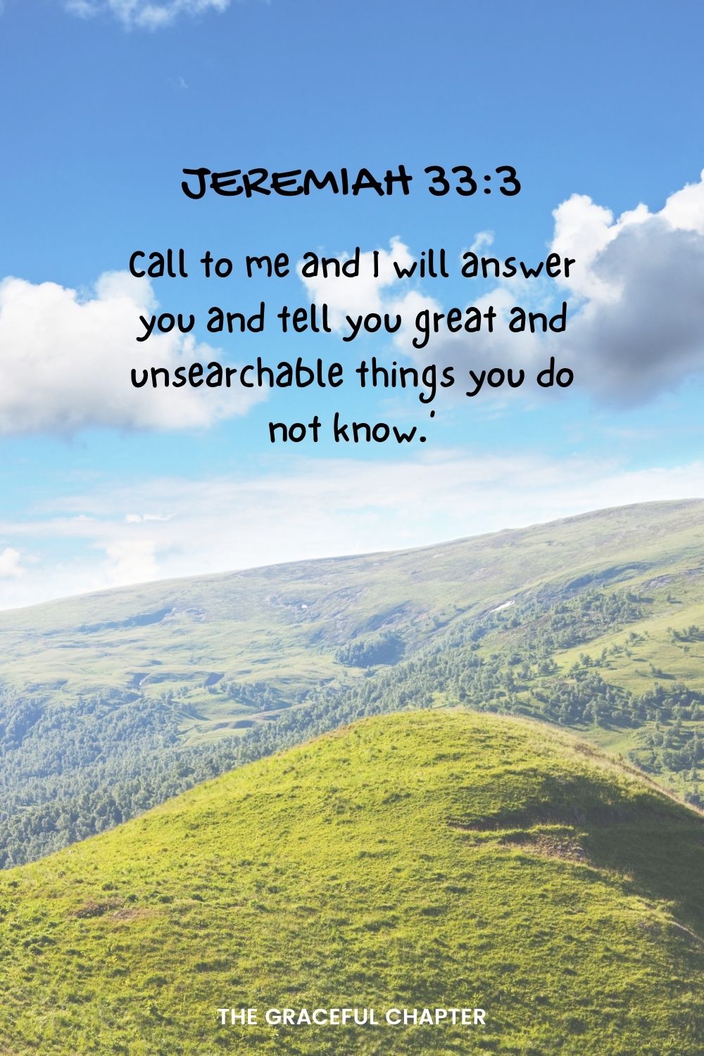 Call to me and I will answer you and tell you great and unsearchable things you do not know.’ Jeremiah 33:3