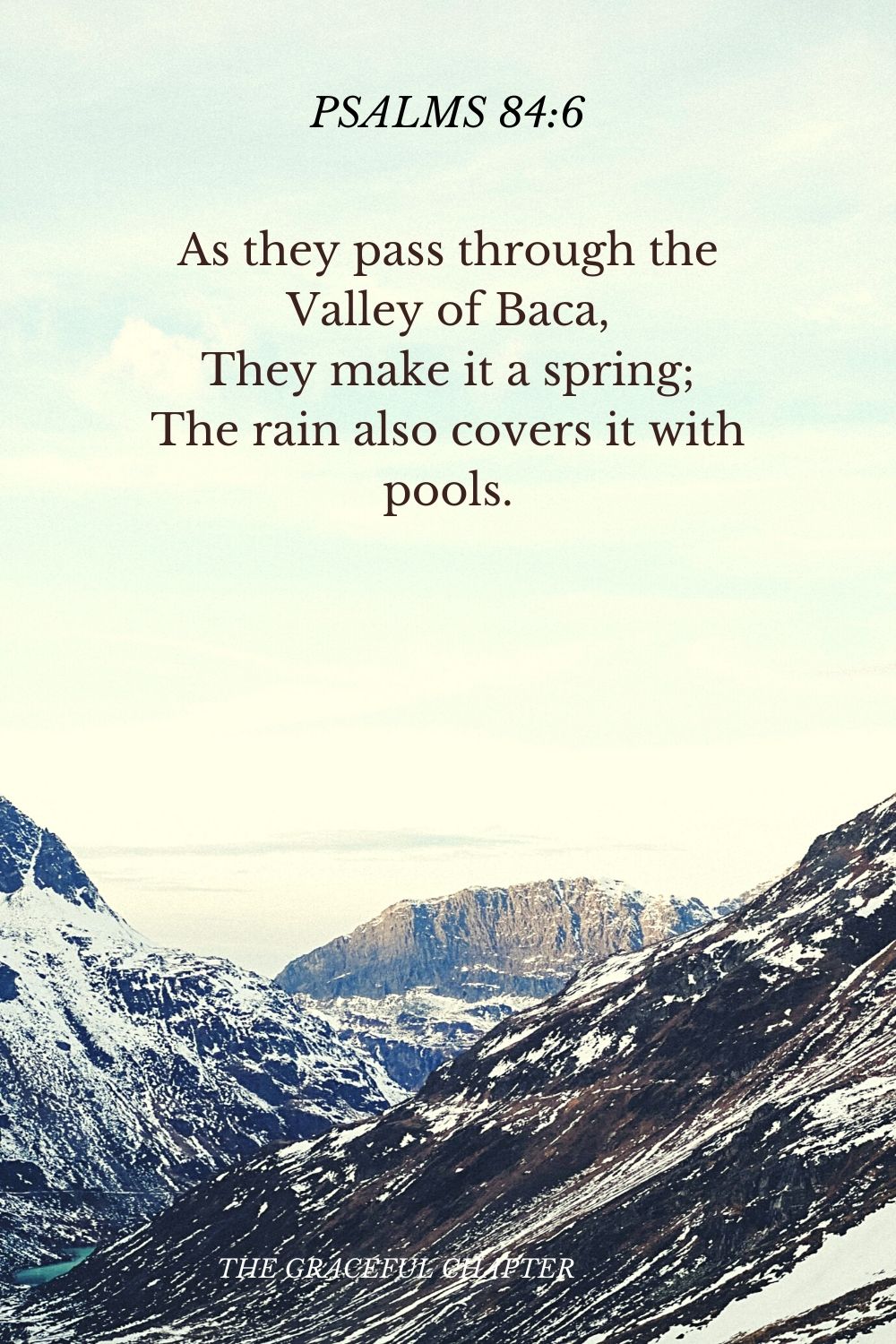 As they pass through the Valley of Baca, They make it a spring; The rain also covers it with pools. Psalms 84:6
