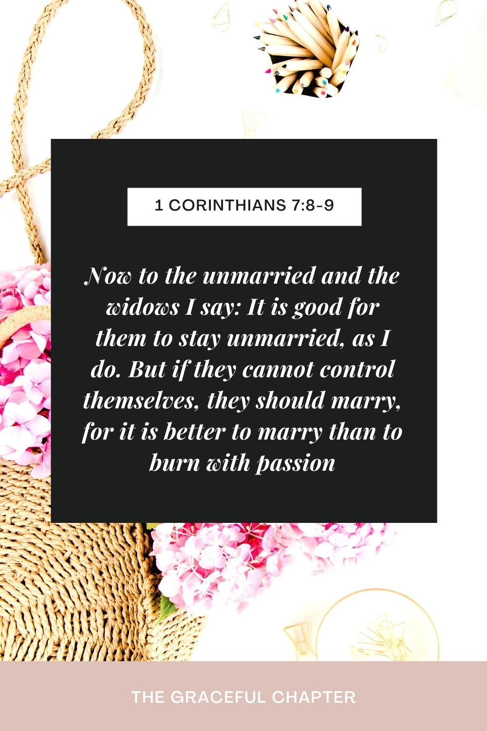 Now to the unmarried and the widows I say: It is good for them to stay unmarried, as I do. But if they cannot control themselves, they should marry, for it is better to marry than to burn with passion. 1 Corinthians 7:8-9