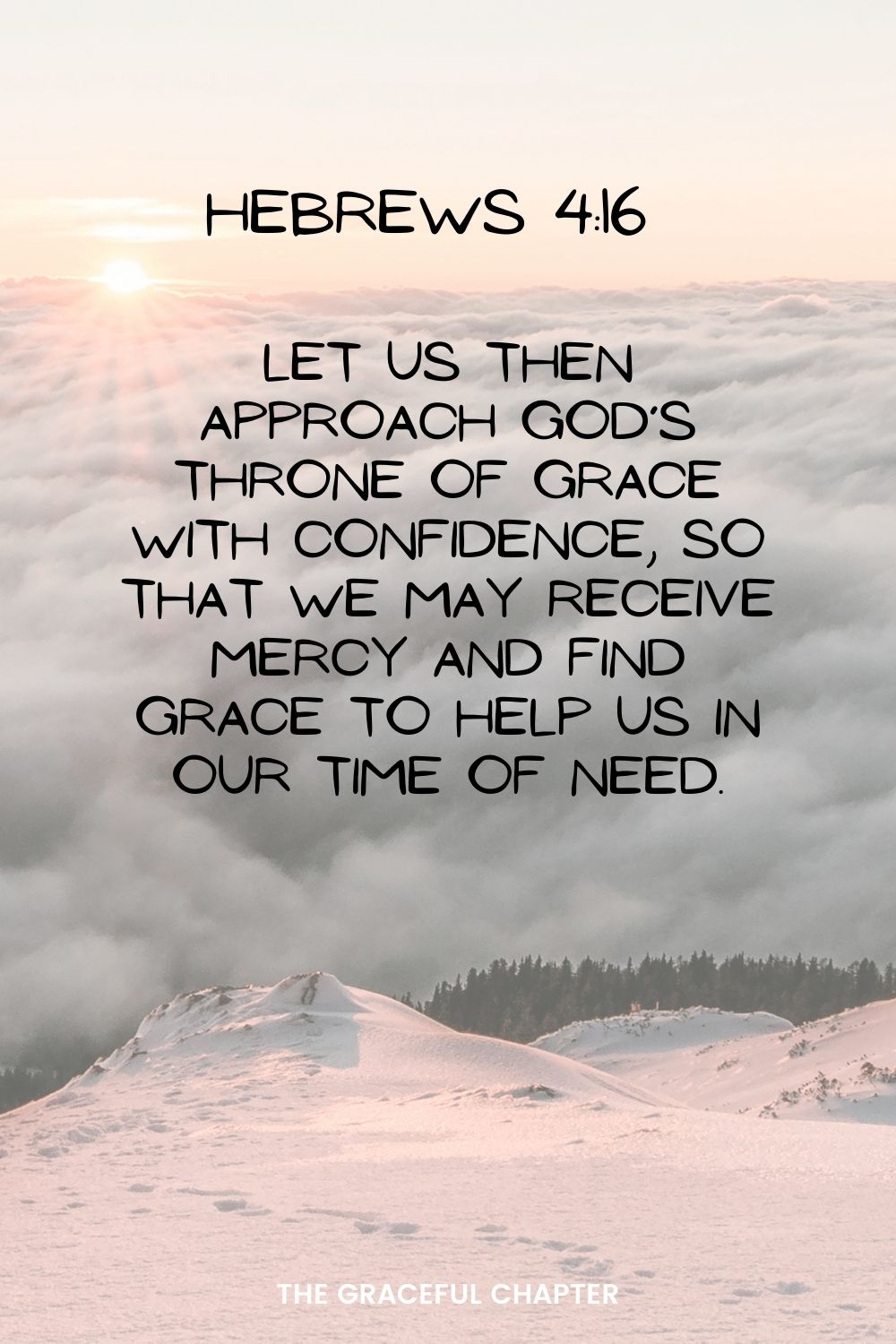 Let us then approach God’s throne of grace with confidence, so that we may receive mercy and find grace to help us in our time of need. Hebrews 4:16