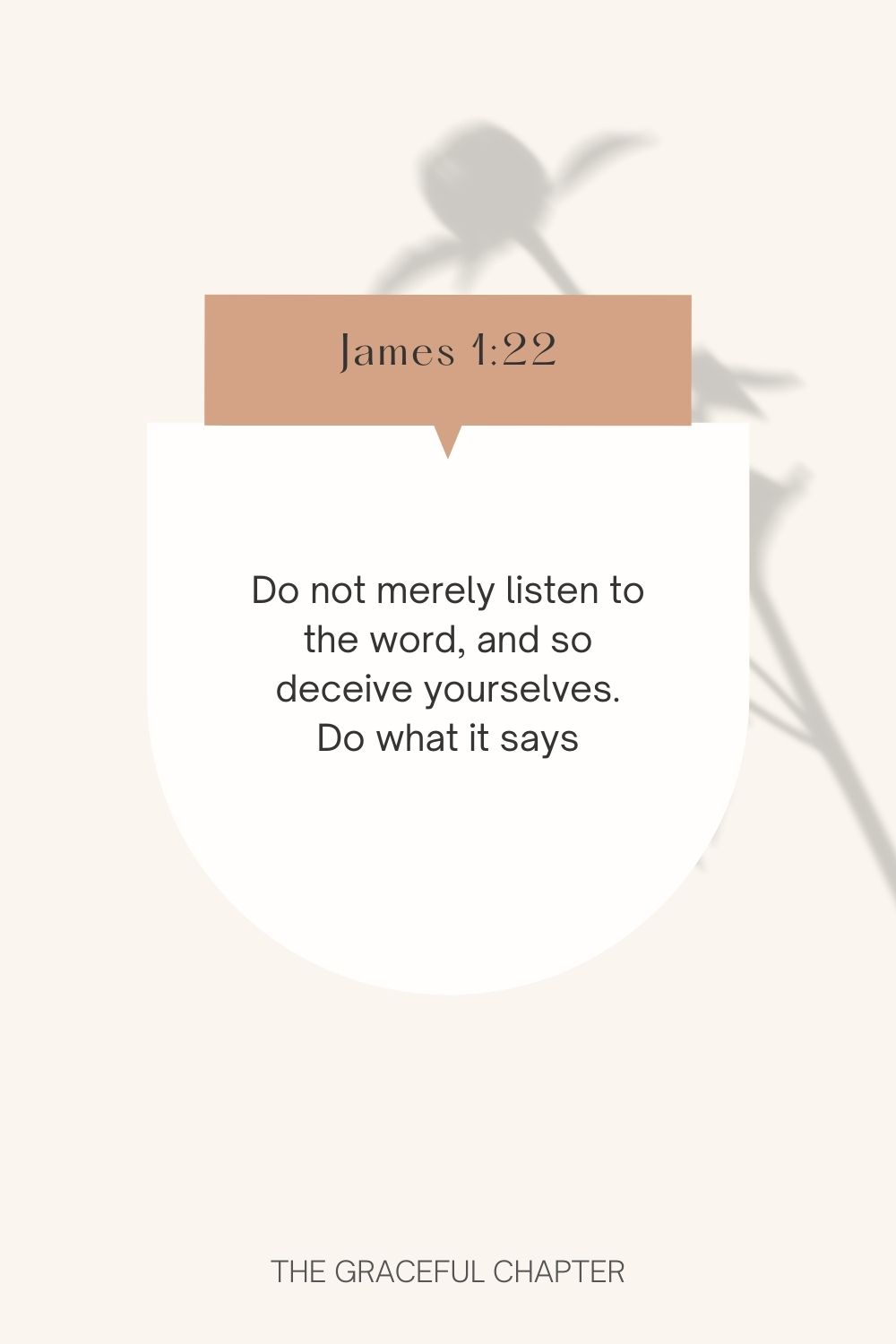 Do not merely listen to the word, and so deceive yourselves. Do what it says. James 1:22