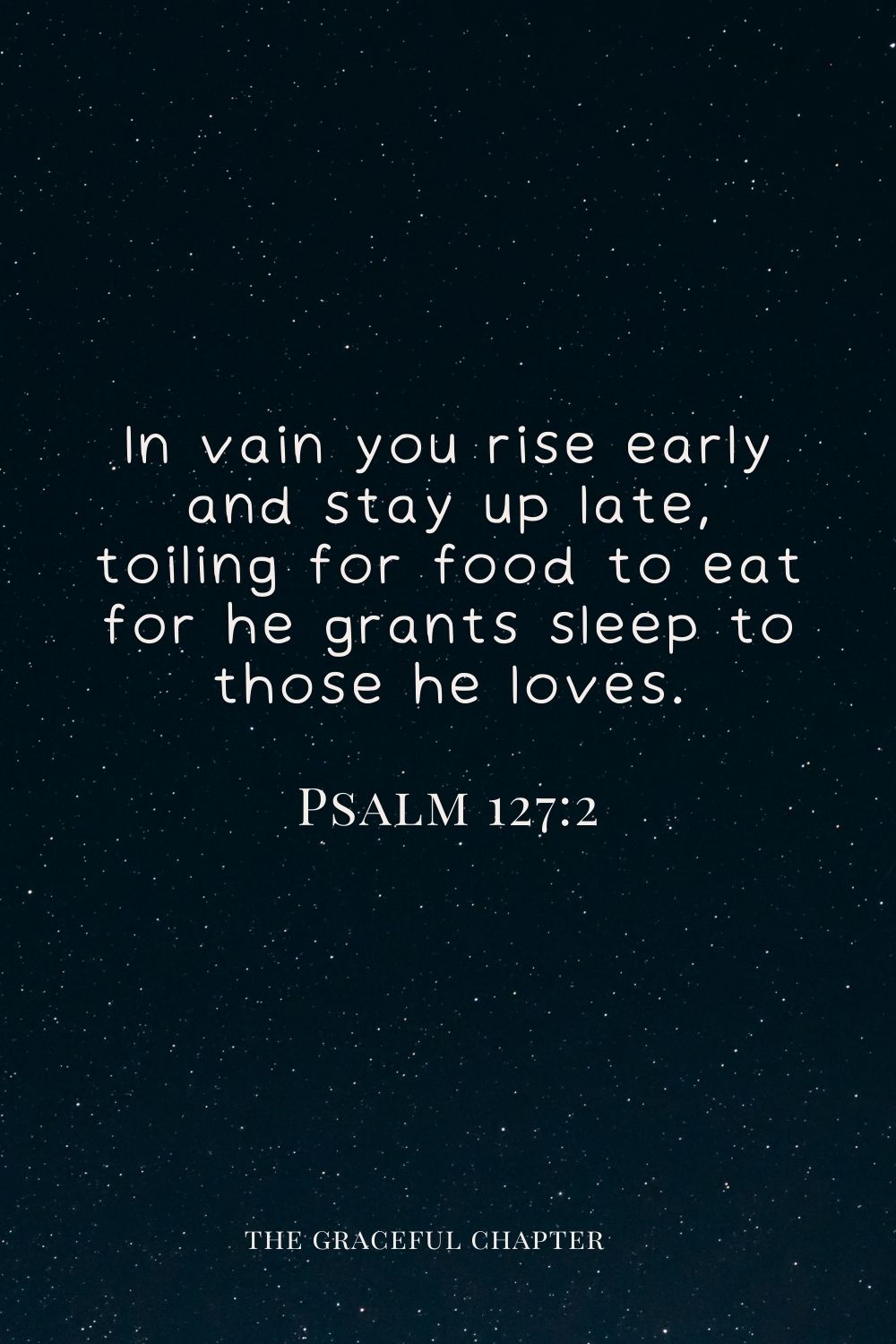 In vain you rise early and stay up late, toiling for food to eat for he grants sleep to those he loves. Psalm 127:2