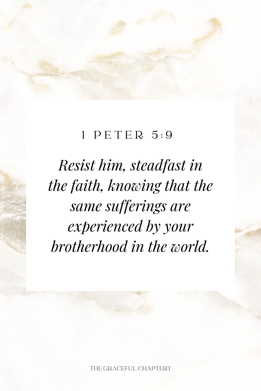 Resist him, steadfast in the faith, knowing that the same sufferings are experienced by your brotherhood in the world. 1 Peter 5:9