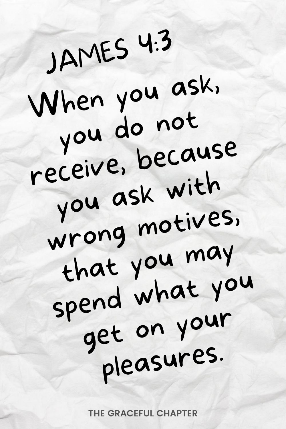 When you ask, you do not receive, because you ask with wrong motives, that you may spend what you get on your pleasures. James 4:3