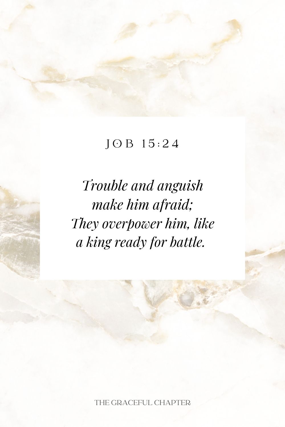 Trouble and anguish make him afraid; They overpower him, like a king ready for battle.  Job 15:24