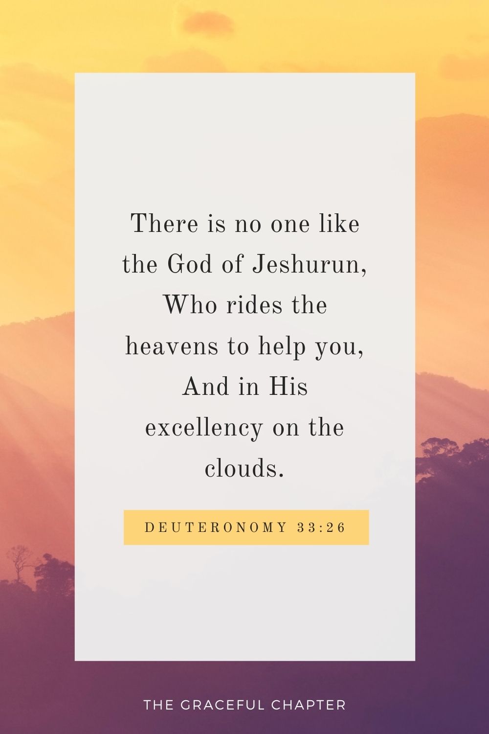 There is no one like the God of Jeshurun, Who rides the heavens to help you, And in His excellency on the clouds. Deuteronomy 33:26