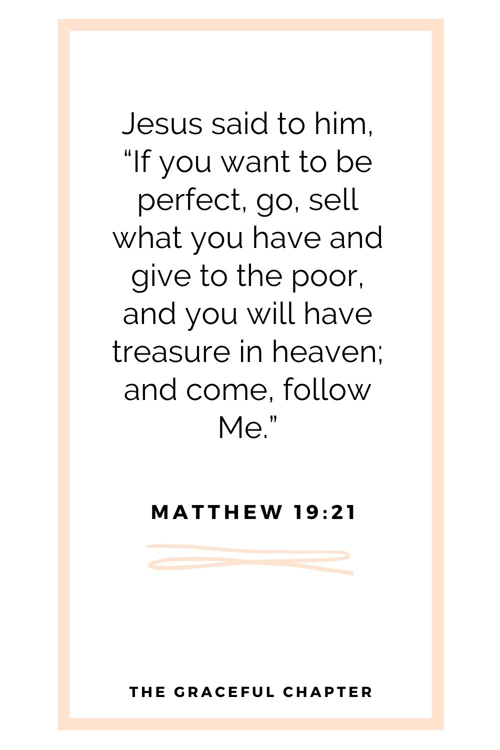 Jesus said to him, “If you want to be perfect, go, sell what you have and give to the poor, and you will have treasure in heaven; and come, follow Me.” Matthew 19:21