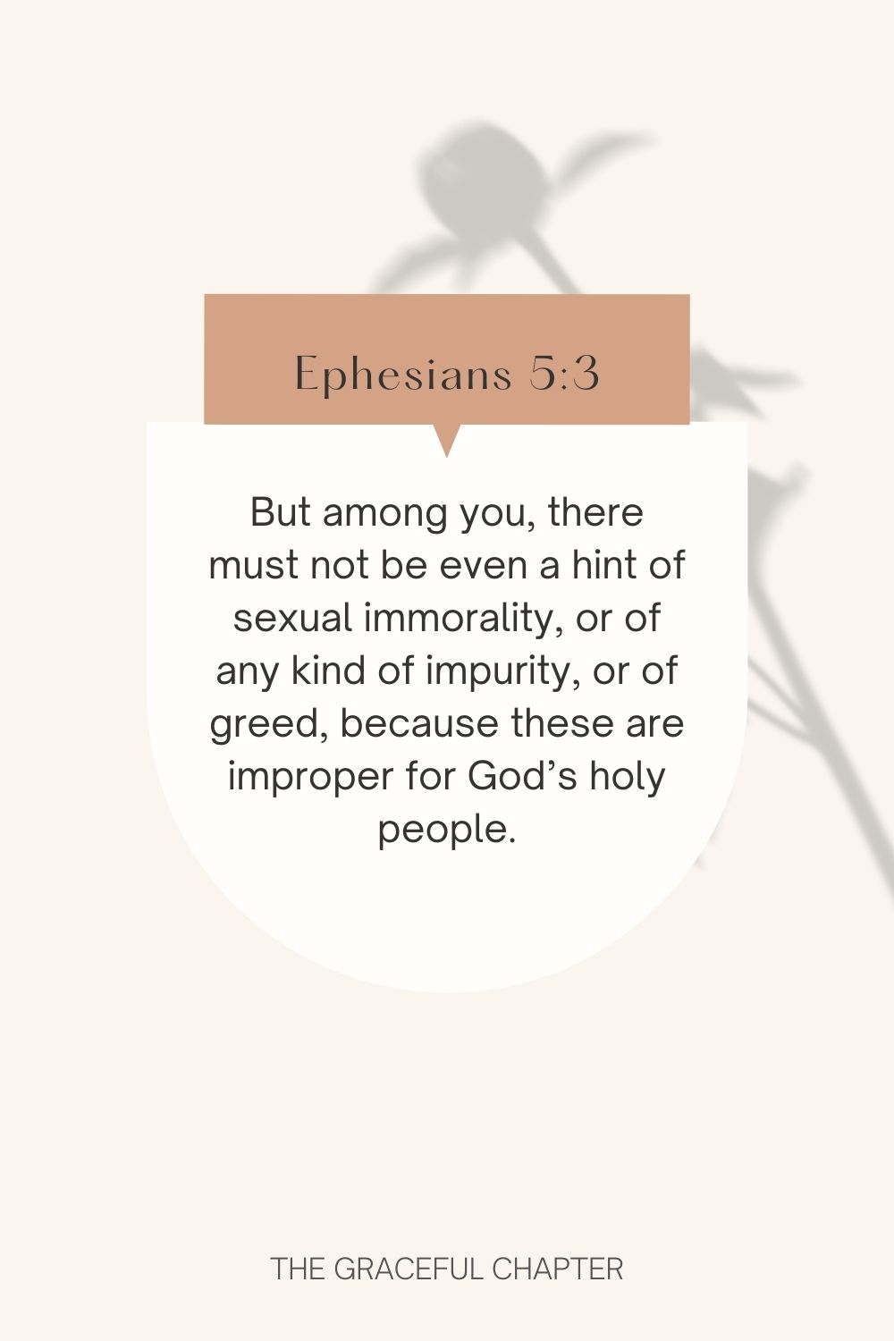 But among you, there must not be even a hint of sexual immorality, or of any kind of impurity, or of greed, because these are improper for God’s holy people. Ephesians 5:3