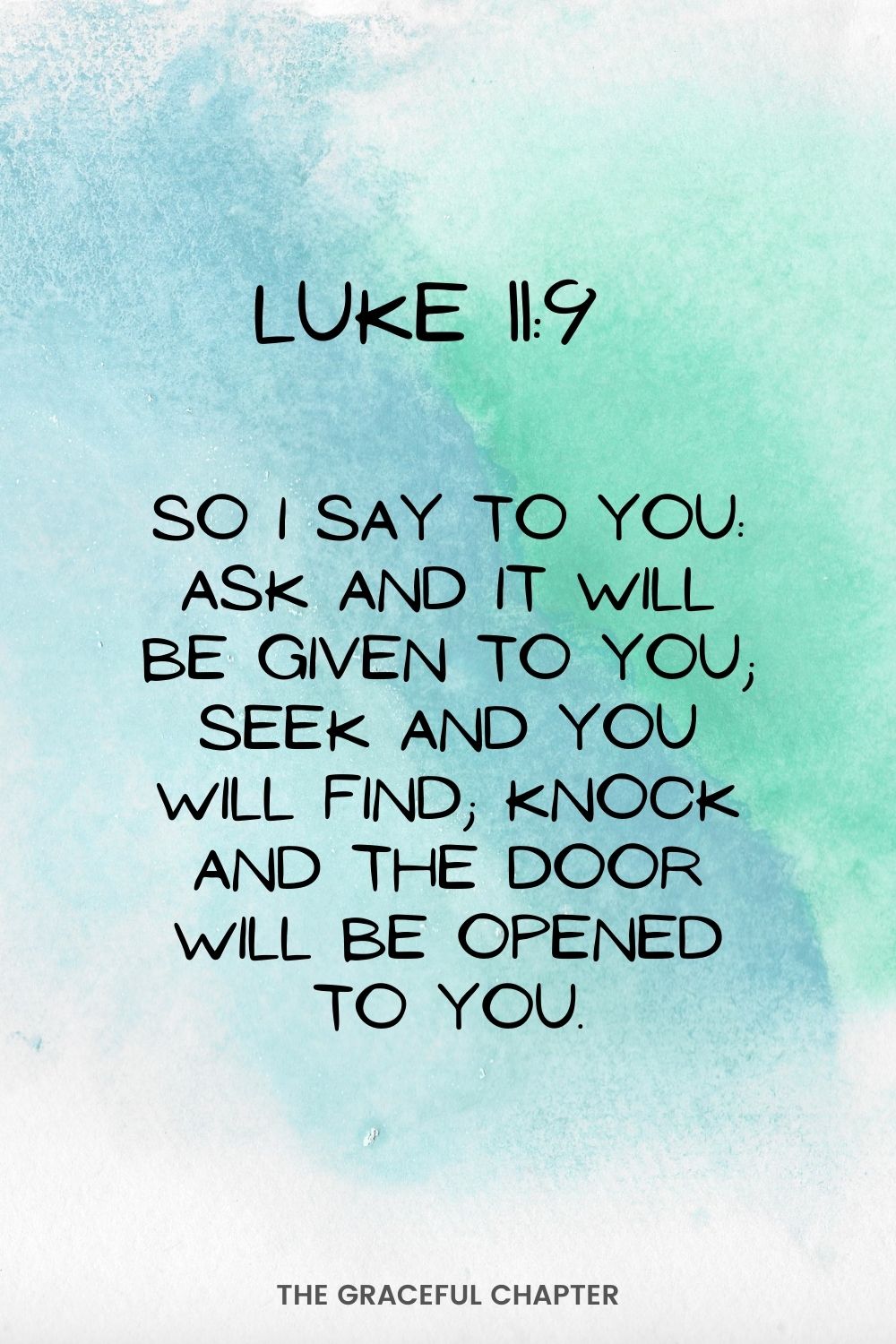 So I say to you: Ask and it will be given to you; seek and you will find; knock and the door will be opened to you. Luke11:9