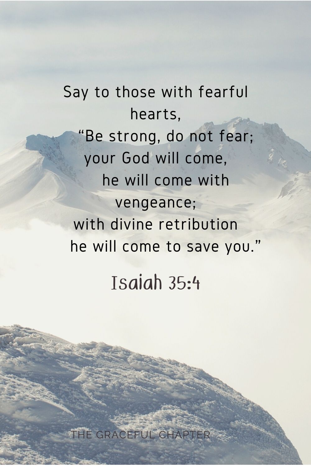 Say to those with fearful hearts, Be strong, do not fear; your God will come, he will come with vengeance; with divine retribution he will come to save you.” Isaiah 35:4