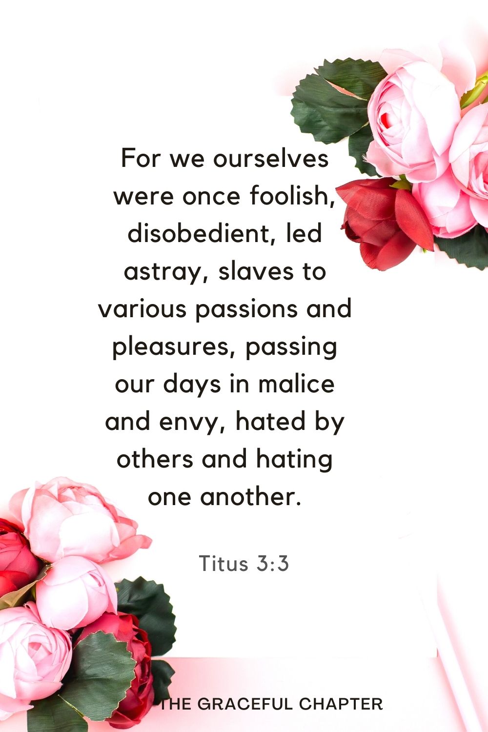 For we ourselves were once foolish, disobedient, led astray, slaves to various passions and pleasures, passing our days in malice and envy, hated by others and hating one another. Titus 3:3