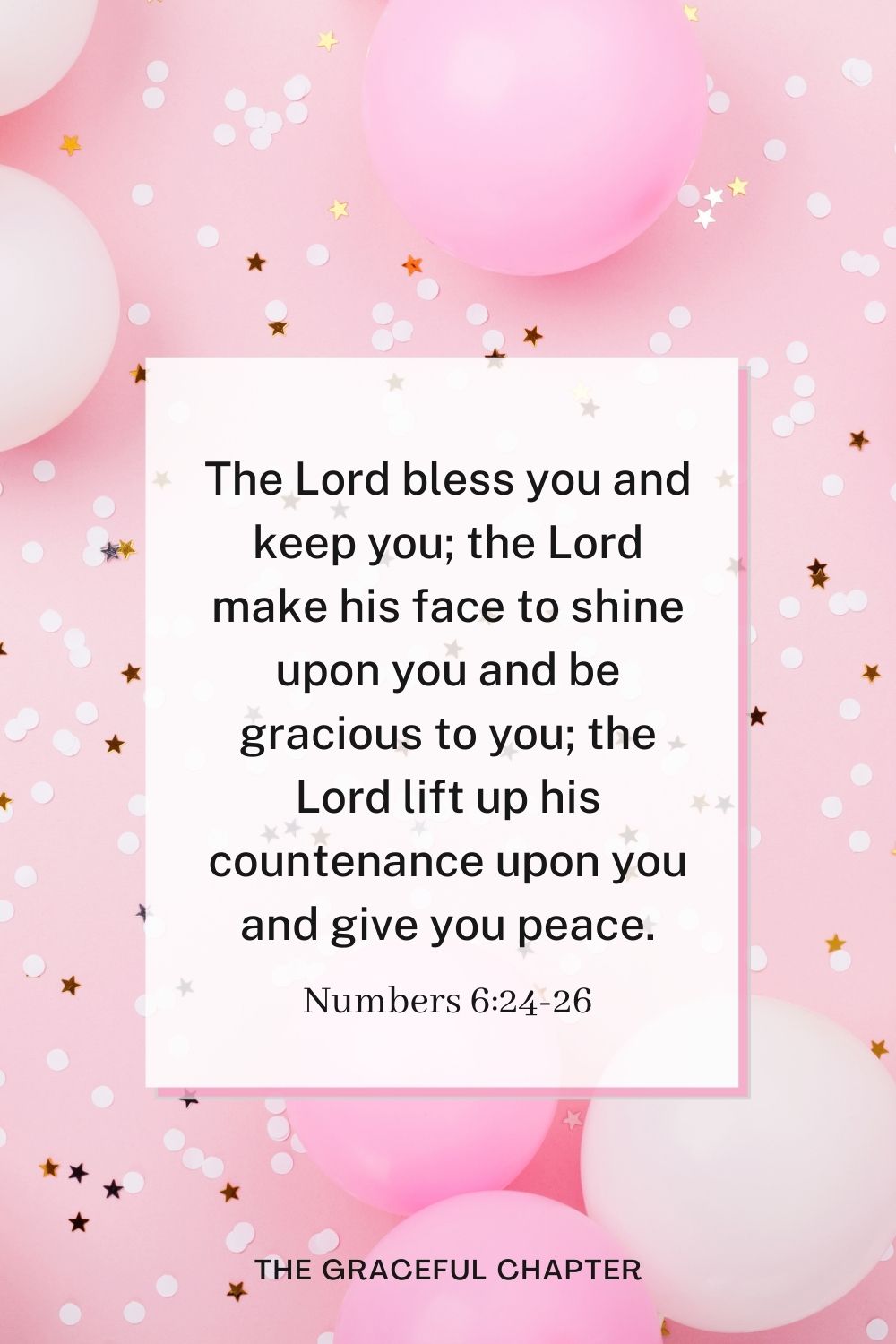 The Lord bless you and keep you; the Lord make his face to shine upon you and be gracious to you; the Lord lift up his countenance upon you and give you peace. Numbers 6:24-26