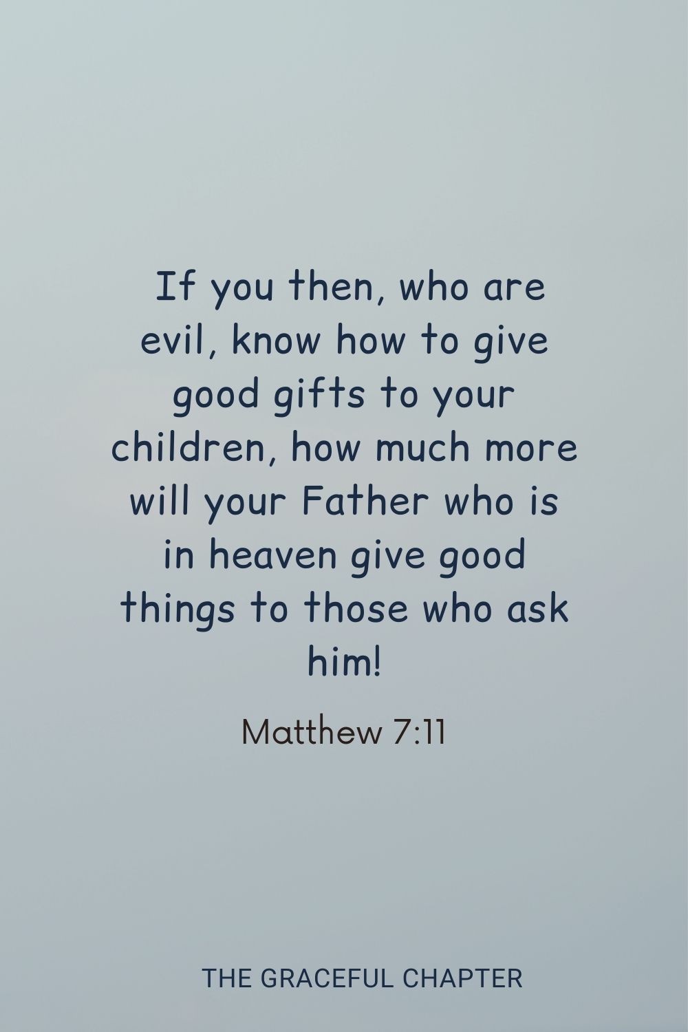 If you then, who are evil, know how to give good gifts to your children, how much more will your Father who is in heaven give good things to those who ask him! Matthew 7:11