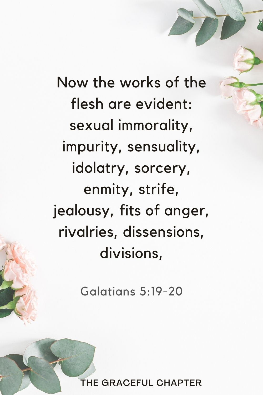 Now the works of the flesh are evident: sexual immorality, impurity, sensuality, idolatry, sorcery, enmity, strife, jealousy, fits of anger, rivalries, dissensions, divisions, Galatians 5:19-20