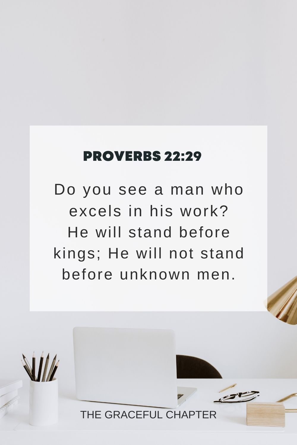 Do you see a man who excels in his work? He will stand before kings; He will not stand before unknown men. Proverbs 22:29