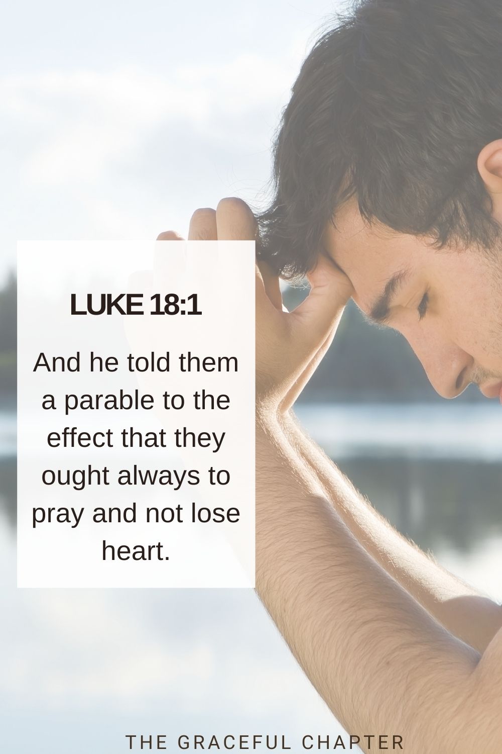 And he told them a parable to the effect that they ought always to pray and not lose heart. Luke 18:1