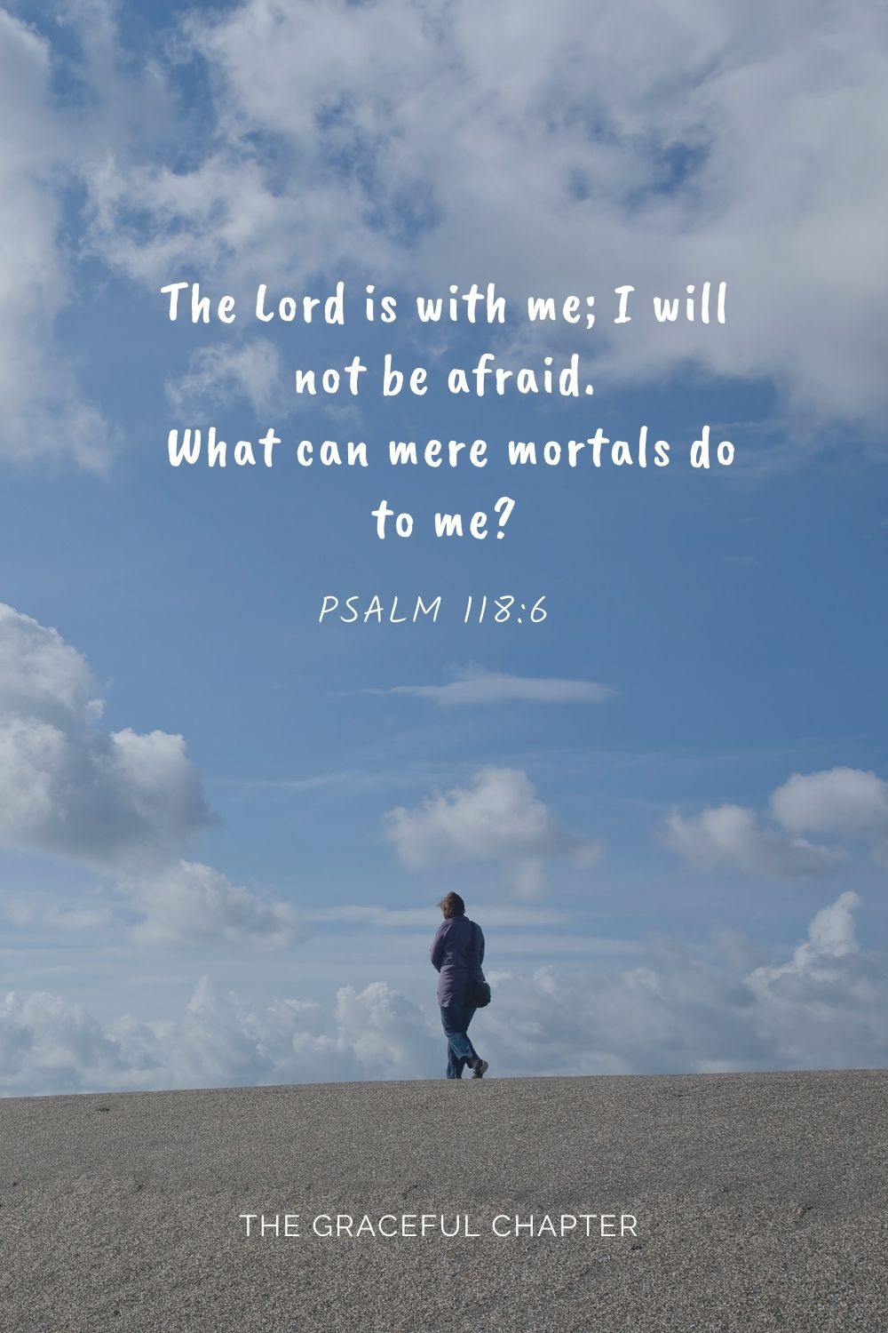 The Lord is with me; I will not be afraid.  What can mere mortals do to me? Psalm 118:6