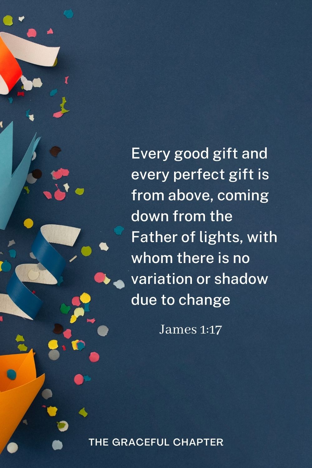 Every good gift and every perfect gift is from above, coming down from the Father of lights, with whom there is no variation or shadow due to change James 1:17