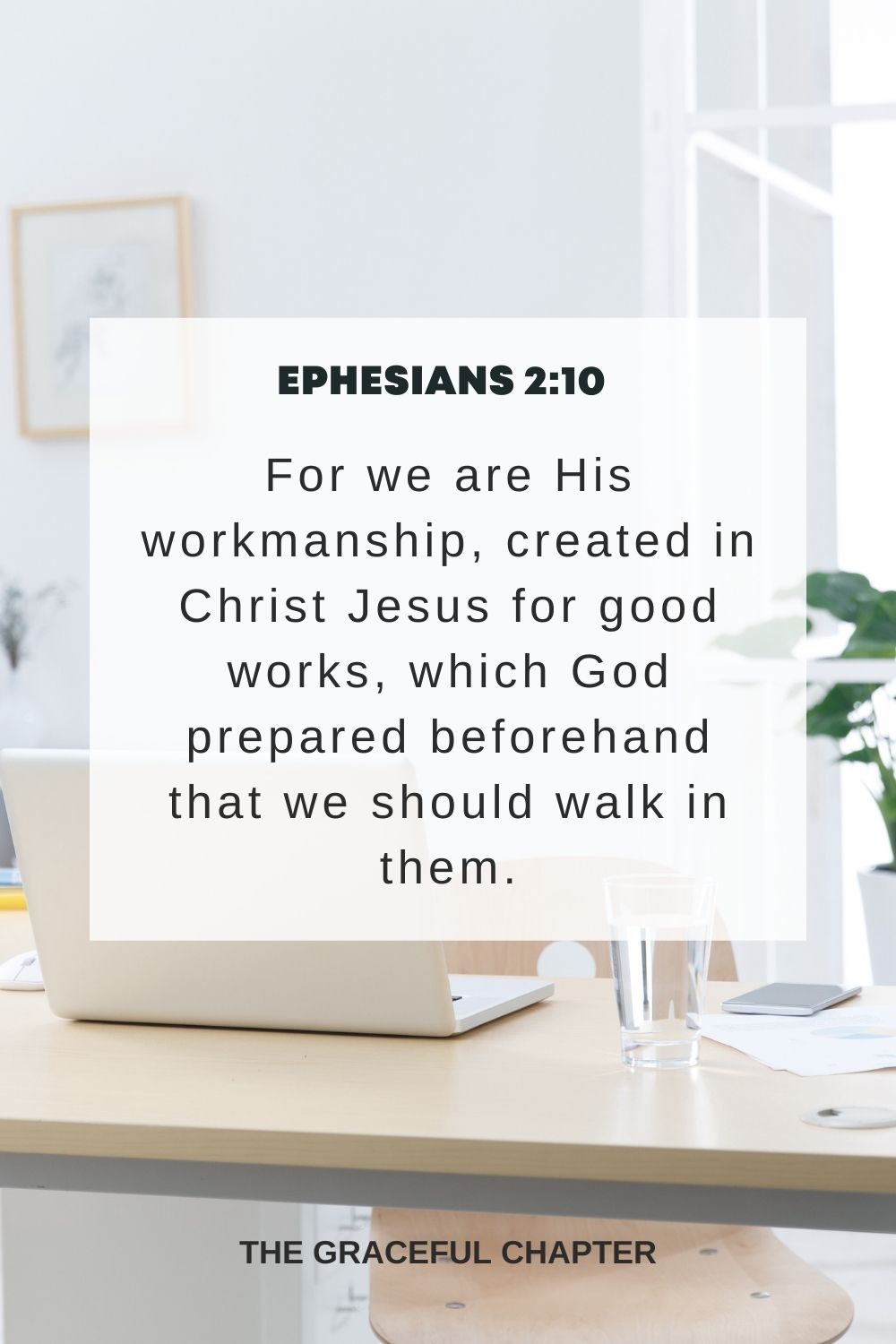 For we are His workmanship, created in Christ Jesus for good works, which God prepared beforehand that we should walk in them. Ephesians 2:10