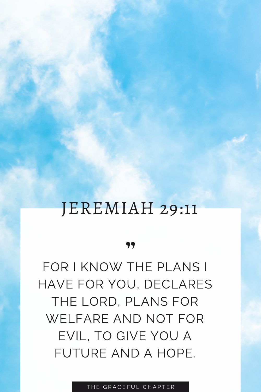 For I know the plans I have for you, declares the Lord, plans for welfare and not for evil, to give you a future and a hope. Jeremiah 29:11