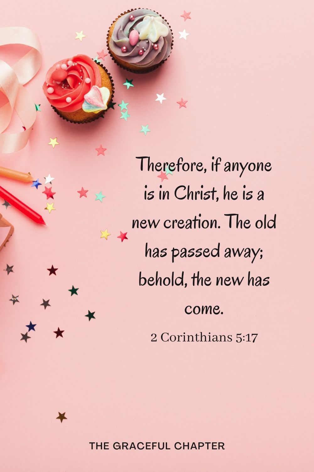 Therefore, if anyone is in Christ, he is a new creation. The old has passed away; behold, the new has come. Therefore, if anyone is in Christ, he is a new creation. The old has passed away; behold, the new has come. 2 Corinthians 5:17