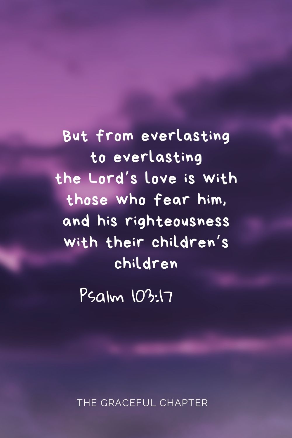 But from everlasting to everlasting the Lord’s love is with those who fear him, and his righteousness with their children’s children Psalm 103:17