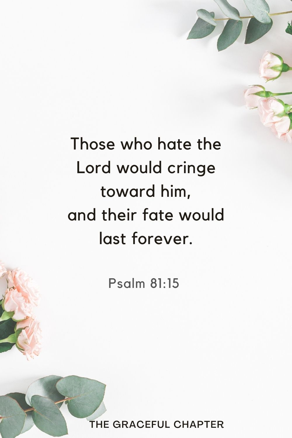 Those who hate the Lord would cringe toward him, and their fate would last forever. Psalm 81:15 