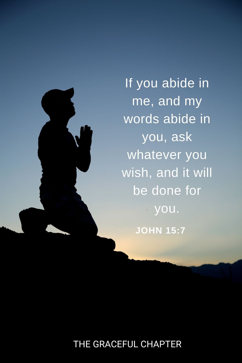 If you abide in me, and my words abide in you, ask whatever you wish, and it will be done for you. John 15:7