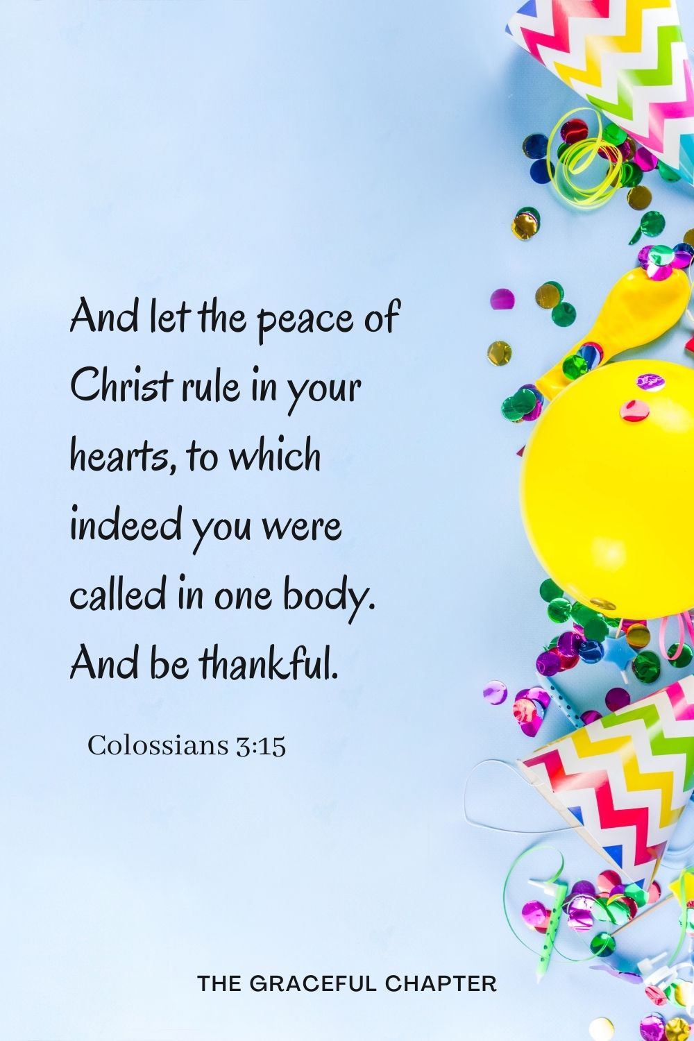 And let the peace of Christ rule in your hearts, to which indeed you were called in one body. And be thankful. And let the peace of Christ rule in your hearts, to which indeed you were called in one body. And be thankful. And let the peace of Christ rule in your hearts, to which indeed you were called in one body. And be thankful. Colossians 3:15