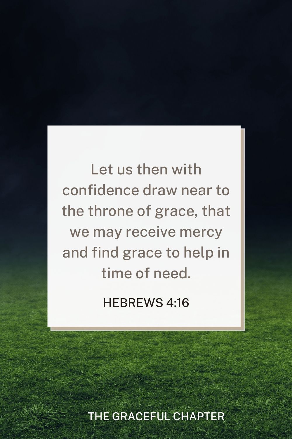 Let us then with confidence draw near to the throne of grace, that we may receive mercy and find grace to help in time of need. Hebrews 4:16