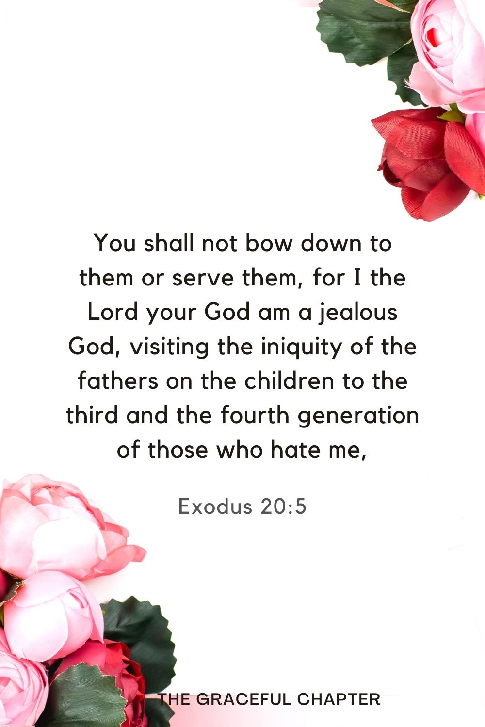 You shall not bow down to them or serve them, for I the Lord your God am a jealous God, visiting the iniquity of the fathers on the children to the third and the fourth generation of those who hate me, Exodus 20:5