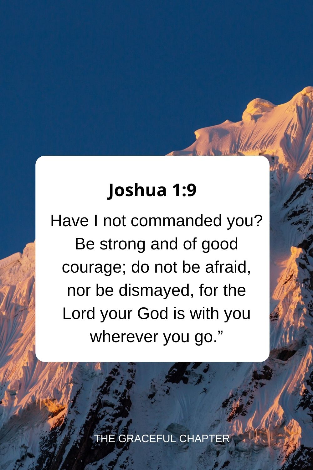 Have I not commanded you? Be strong and of good courage; do not be afraid, nor be dismayed, for the Lord your God is with you wherever you go.” Joshua 1:9