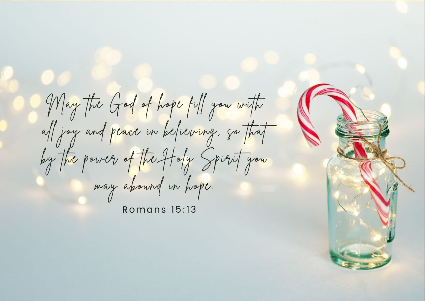May the God of hope fill you with all joy and peace in believing, so that by the power of the Holy Spirit you may abound in hope. Romans 15:13