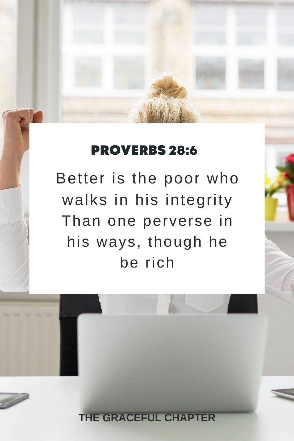 Better is the poor who walks in his integrity Than one perverse in his ways, though he be rich. Proverbs 28:6