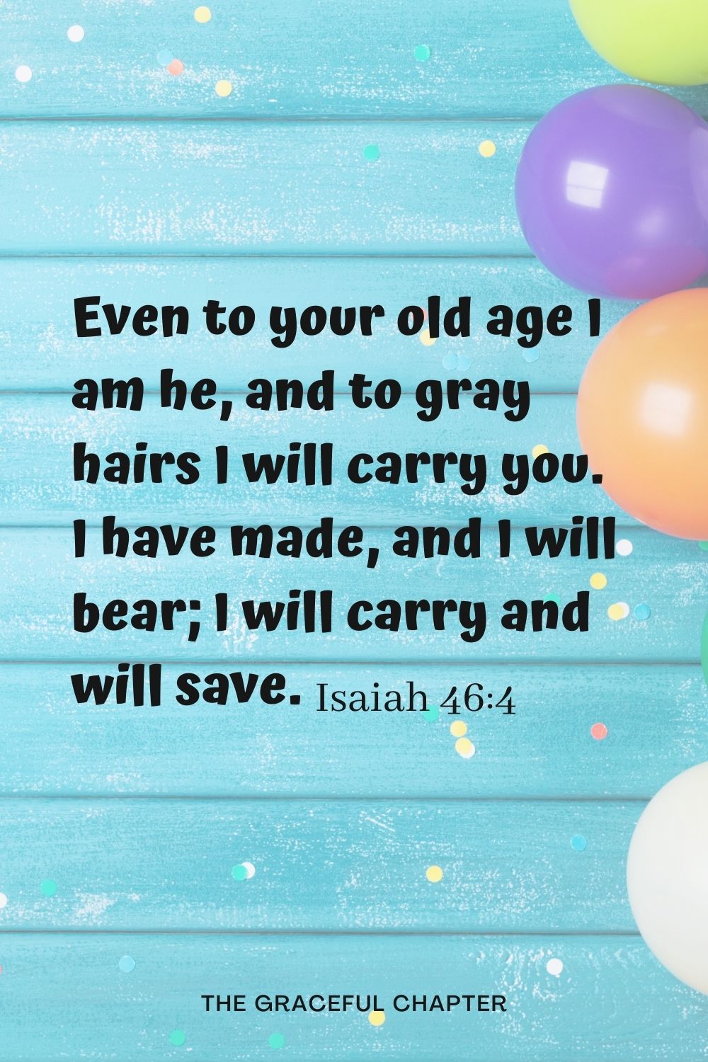 Even to your old age I am he, and to gray hairs I will carry you. I have made, and I will bear; I will carry and will save. Isaiah 46:4