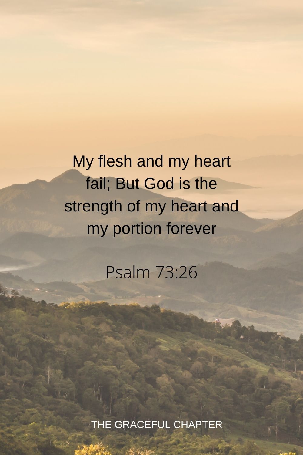 My flesh and my heart fail; But God is the strength of my heart and my portion forever. Psalm 73:26