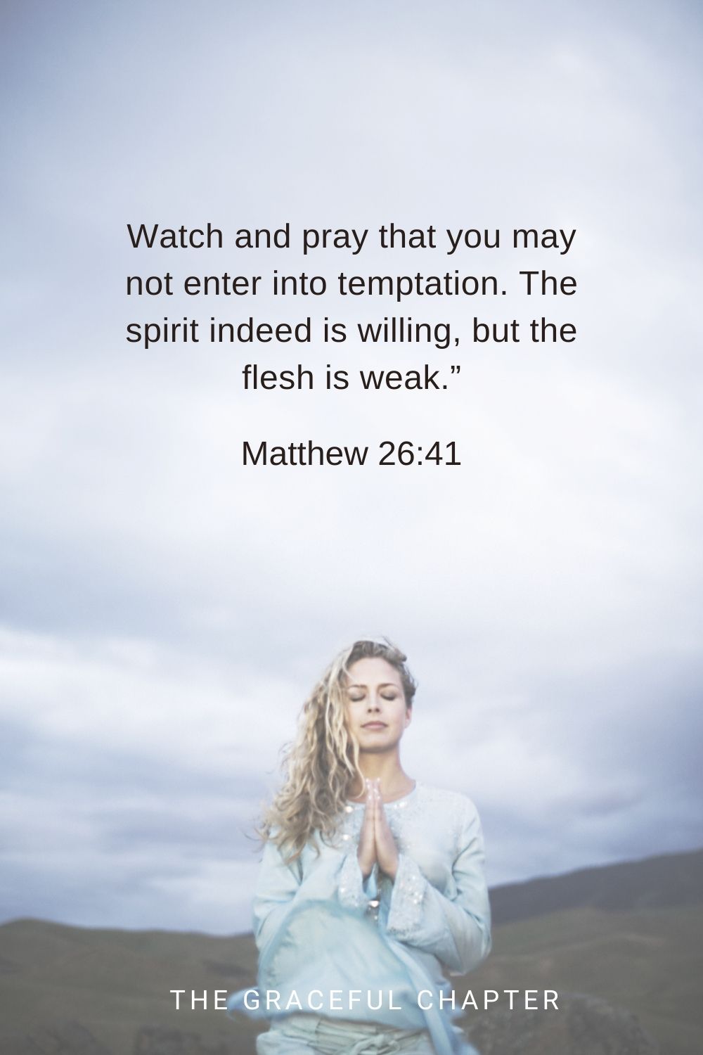 Watch and pray that you may not enter into temptation. The spirit indeed is willing, but the flesh is weak.” Matthew 26:41