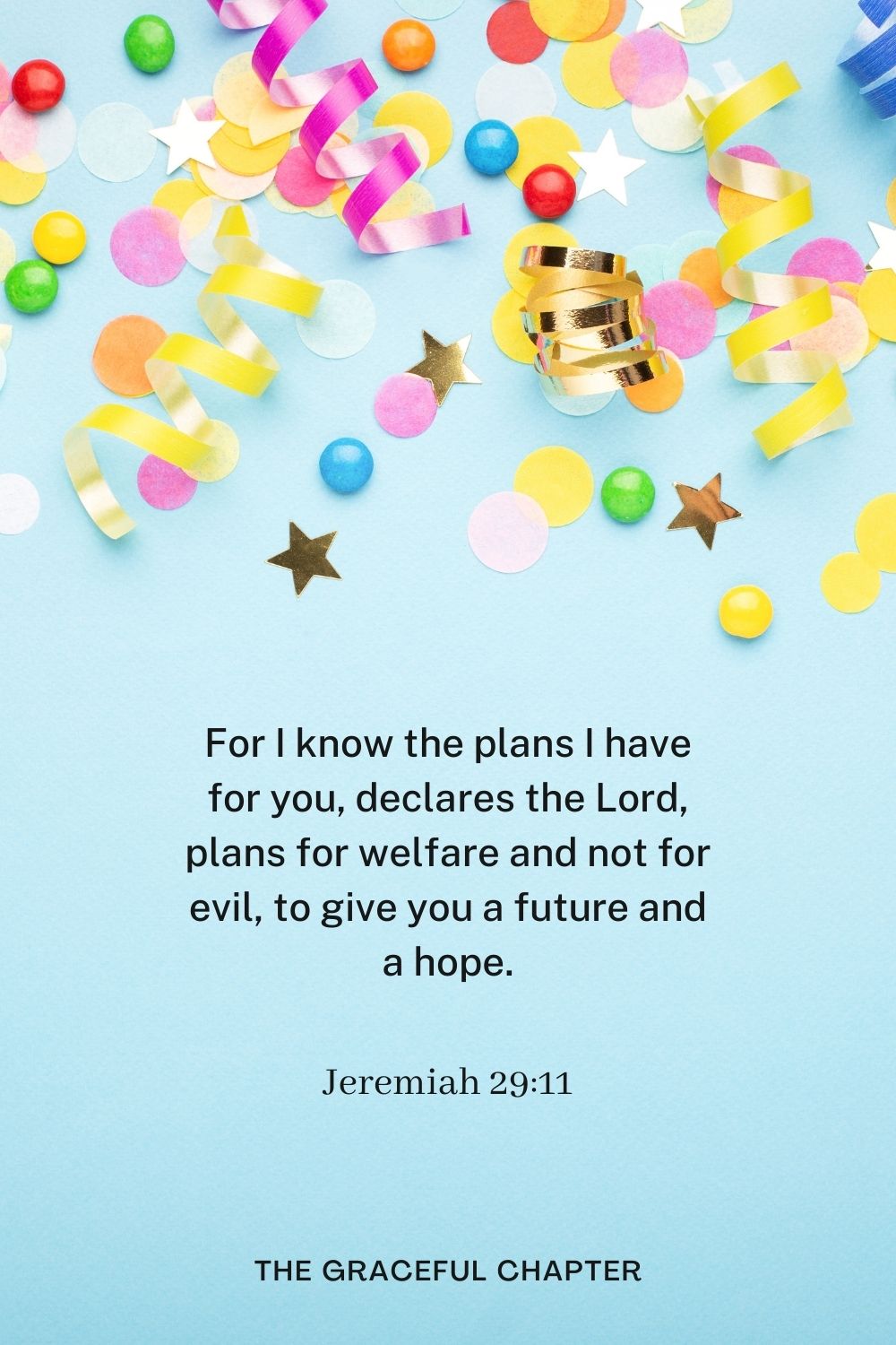 For I know the plans I have for you, declares the Lord, plans for welfare and not for evil, to give you a future and a hope. Jeremiah 29:11